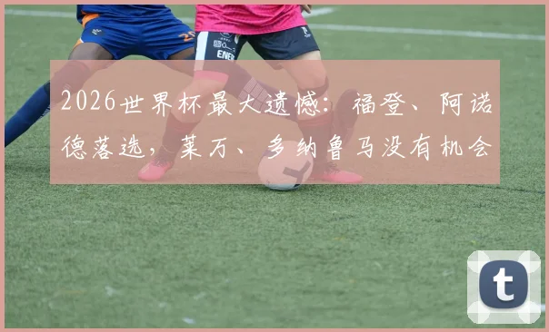 2026世界杯最大遗憾:福登、阿诺德落选,莱万、多纳鲁马没有机会