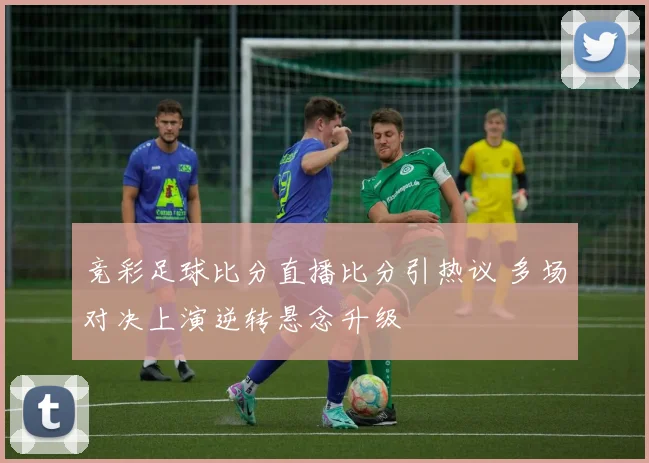 竞彩足球比分直播比分引热议 多场对决上演逆转悬念升级
