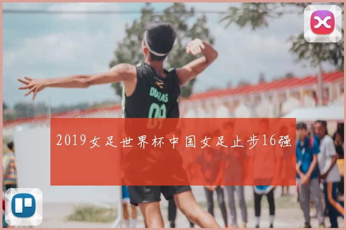2019女足世界杯中国女足止步16强