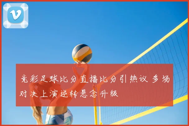 竞彩足球比分直播比分引热议 多场对决上演逆转悬念升级