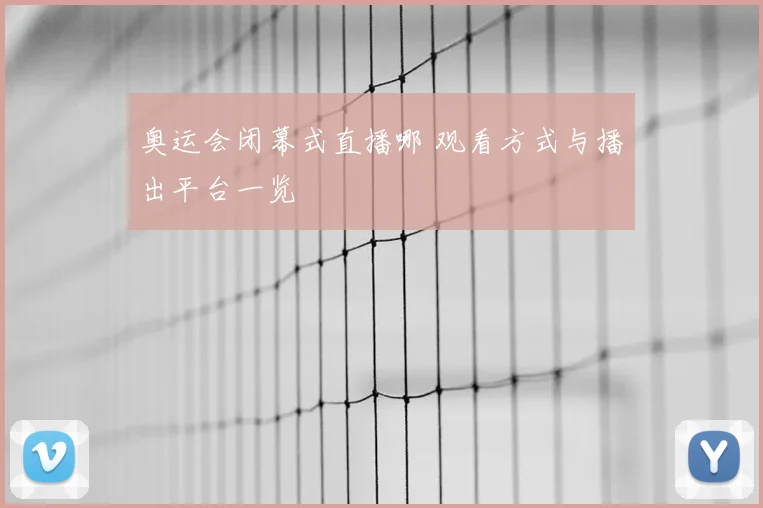 奥运会闭幕式直播哪 观看方式与播出平台一览