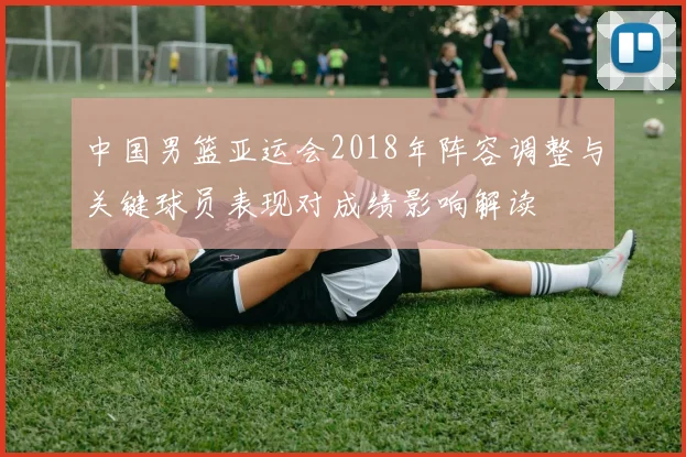 中国男篮亚运会2018年阵容调整与关键球员表现对成绩影响解读