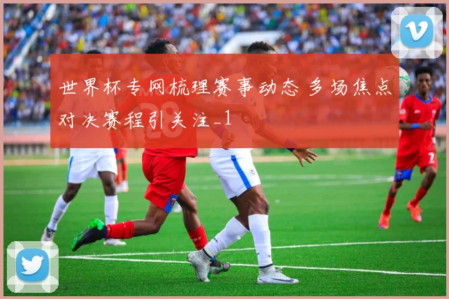 世界杯专网梳理赛事动态 多场焦点对决赛程引关注_1