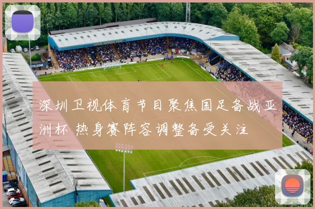 深圳卫视体育节目聚焦国足备战亚洲杯 热身赛阵容调整备受关注