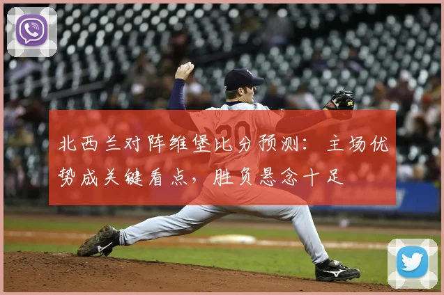 北西兰对阵维堡比分预测:主场优势成关键看点,胜负悬念十足
