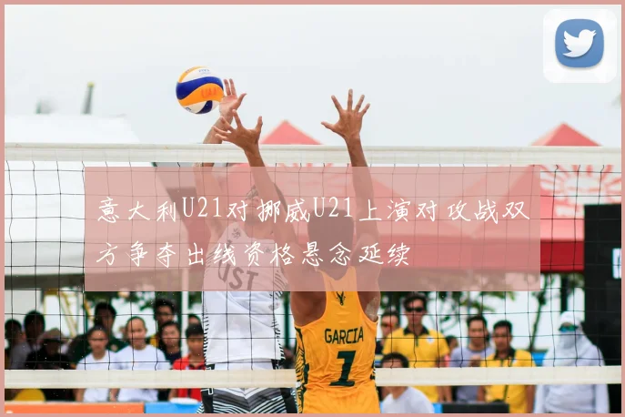 意大利U21对挪威U21上演对攻战双方争夺出线资格悬念延续