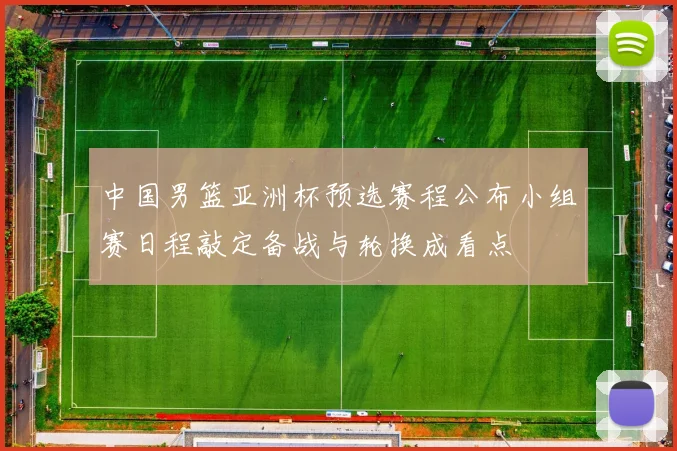 中国男篮亚洲杯预选赛程公布小组赛日程敲定备战与轮换成看点