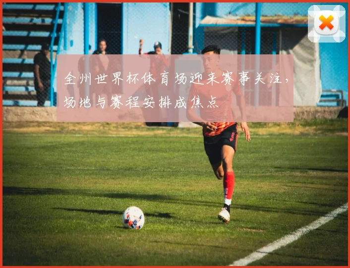 全州世界杯体育场迎来赛事关注，场地与赛程安排成焦点