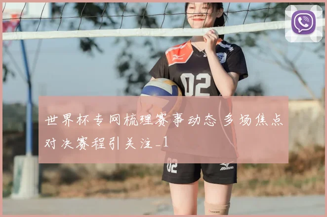 世界杯专网梳理赛事动态 多场焦点对决赛程引关注_1