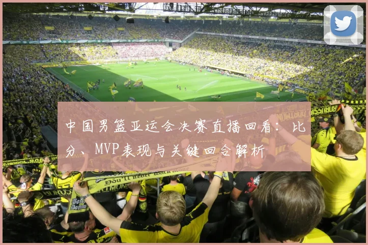 中国男篮亚运会决赛直播回看:比分、MVP表现与关键回合解析