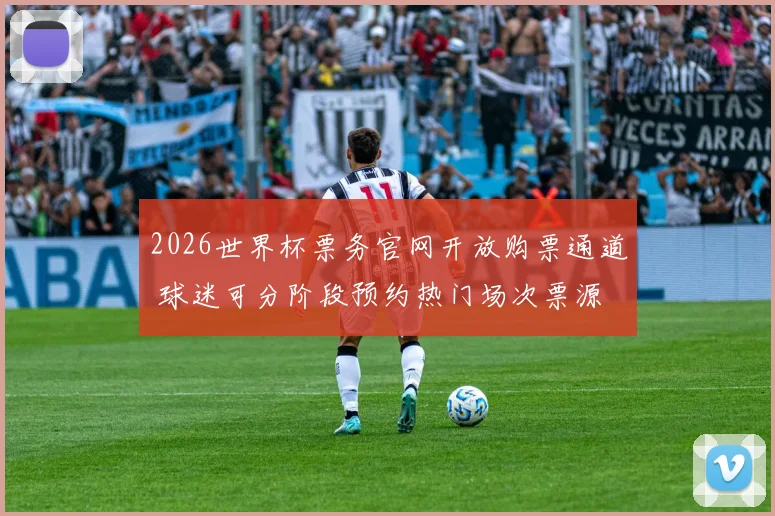 2026世界杯票务官网开放购票通道 球迷可分阶段预约热门场次票源