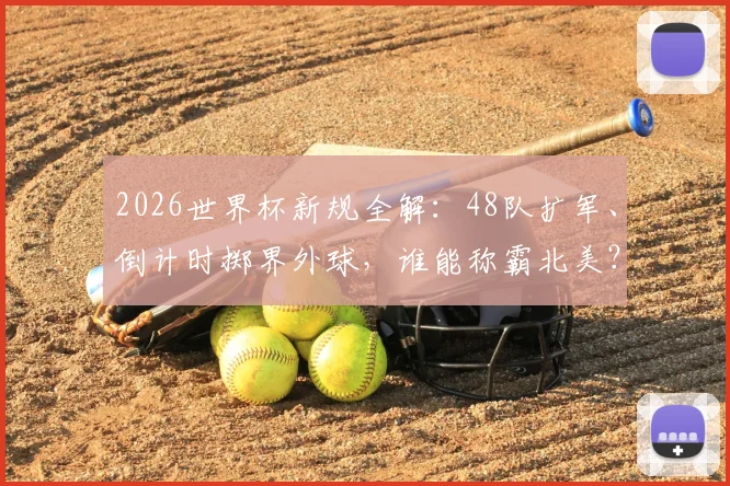 2026世界杯新规全解:48队扩军、倒计时掷界外球,谁能称霸北美?