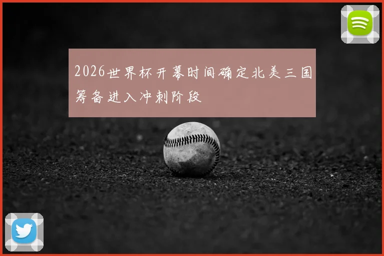 2026世界杯开幕时间确定北美三国筹备进入冲刺阶段