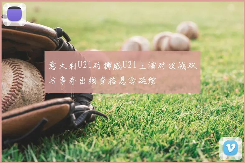 意大利U21对挪威U21上演对攻战双方争夺出线资格悬念延续