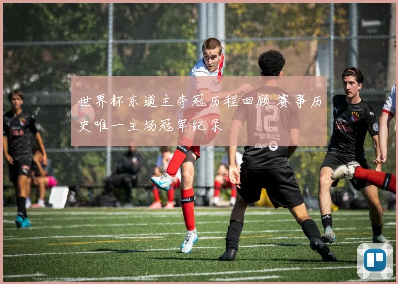 世界杯东道主夺冠历程回顾 赛事历史唯一主场冠军纪录