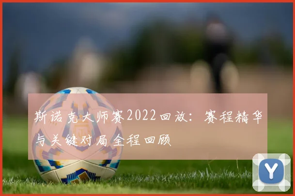 斯诺克大师赛2022回放：赛程精华与关键对局全程回顾