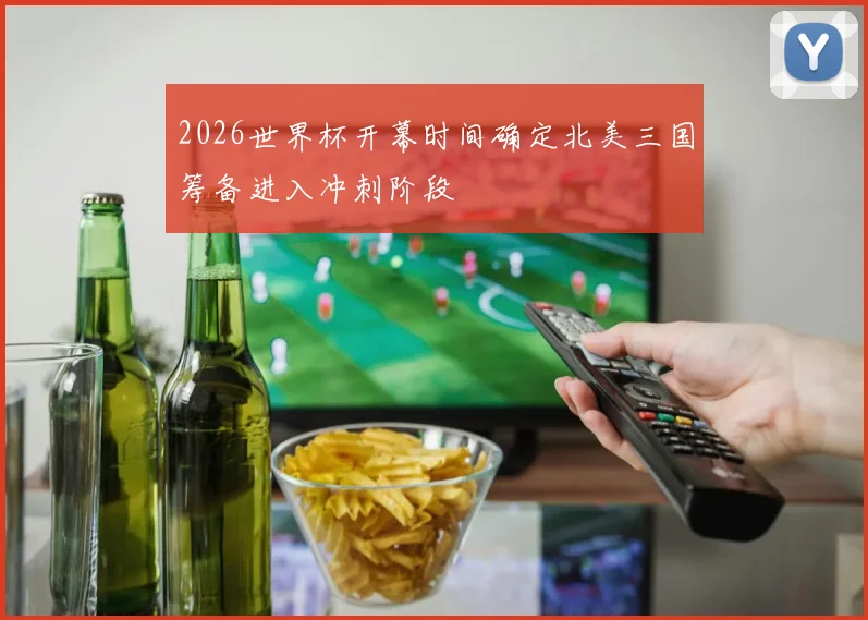 2026世界杯开幕时间确定北美三国筹备进入冲刺阶段